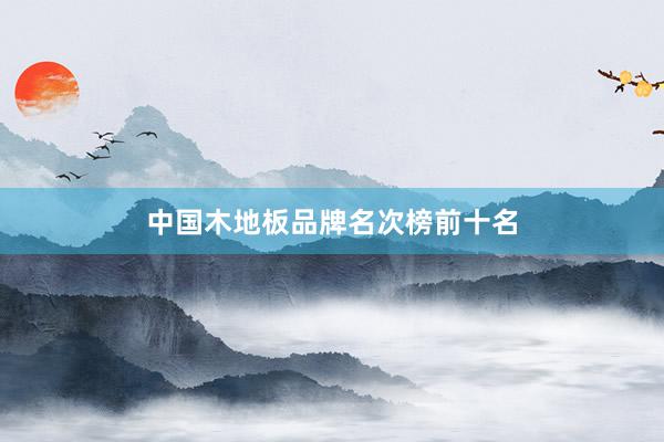 中国木地板品牌名次榜前十名