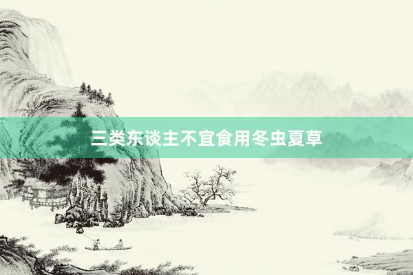 三类东谈主不宜食用冬虫夏草