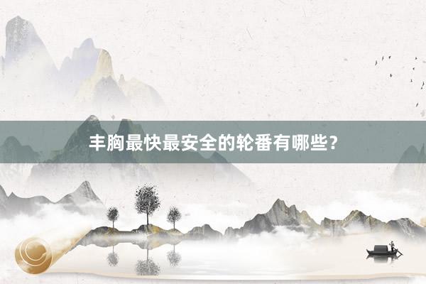 丰胸最快最安全的轮番有哪些？