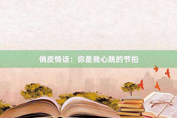 俏皮情话：你是我心跳的节拍
