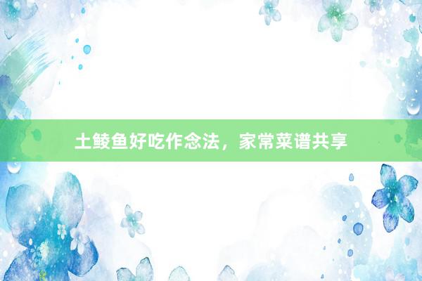 土鲮鱼好吃作念法，家常菜谱共享