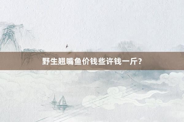 野生翘嘴鱼价钱些许钱一斤？