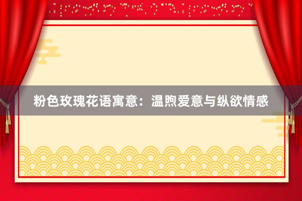 粉色玫瑰花语寓意：温煦爱意与纵欲情感