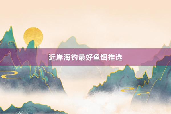 近岸海钓最好鱼饵推选