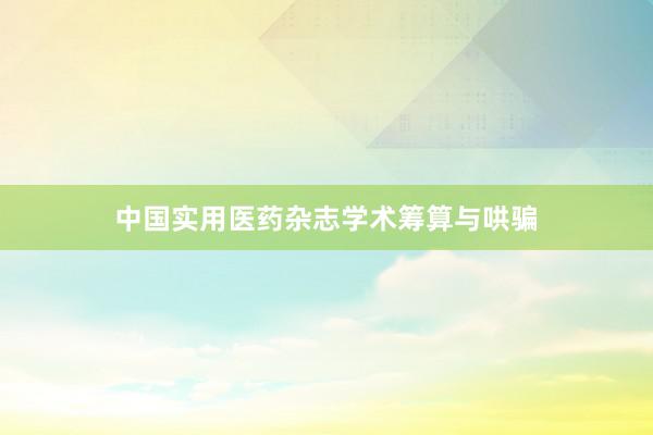 中国实用医药杂志学术筹算与哄骗