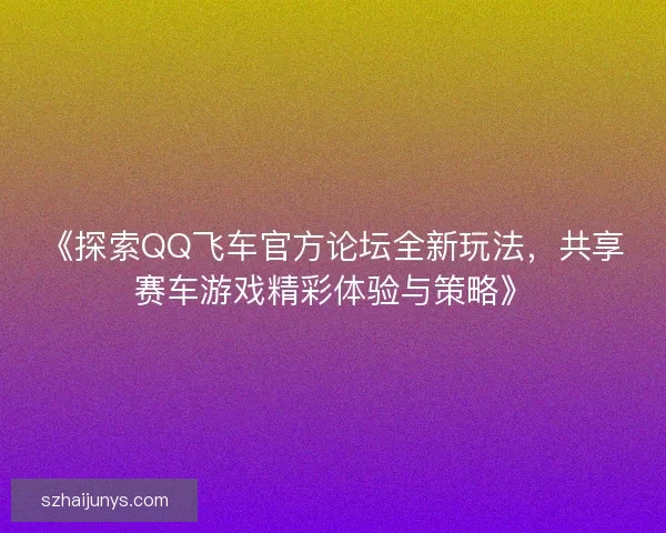 《探索QQ飞车官方论坛全新玩法,共享赛车游戏精彩体验与策略》 《探索QQ飞车官方论坛全新玩法,共享赛车游戏精彩体验与策略》
