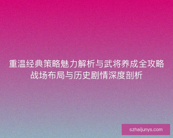 重温经典策略魅力解析与武将养成全攻略战场布局与历史剧情深度剖析 重温经典策略魅力解析与武将养成全攻略战场布局与历史剧情深度剖析