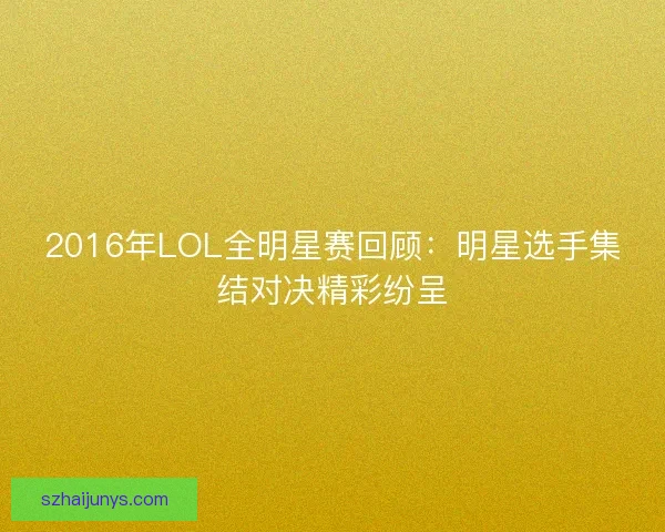 2016年LOL全明星赛回顾:明星选手集结对决精彩纷呈 2016年LOL全明星赛回顾:明星选手集结对决精彩纷呈