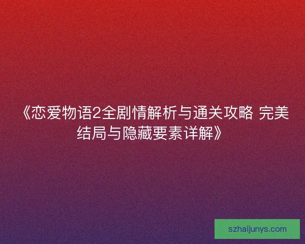 《恋爱物语2全剧情解析与通关攻略 完美结局与隐藏要素详解》 《恋爱物语2全剧情解析与通关攻略 完美结局与隐藏要素详解》