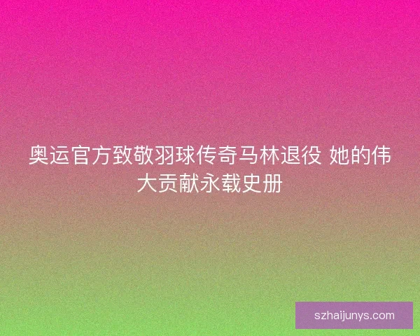 奥运官方致敬羽球传奇马林退役 她的伟大贡献永载史册