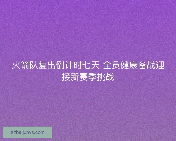 火箭队复出倒计时七天 全员健康备战迎接新赛季挑战