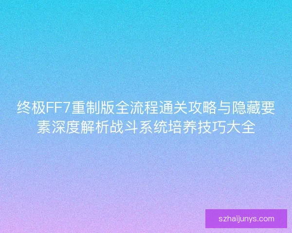 终极FF7重制版全流程通关攻略与隐藏要素深度解析战斗系统培养技巧大全 终极FF7重制版全流程通关攻略与隐藏要素深度解析战斗系统培养技巧大全