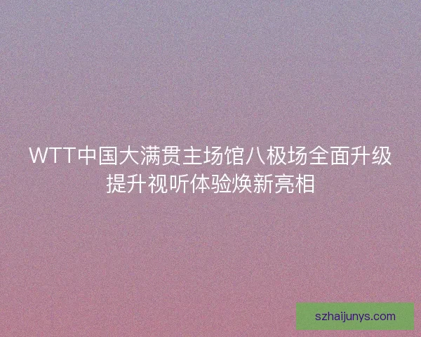 WTT中国大满贯主场馆八极场全面升级提升视听体验焕新亮相 WTT中国大满贯主场馆八极场全面升级提升视听体验焕新亮相