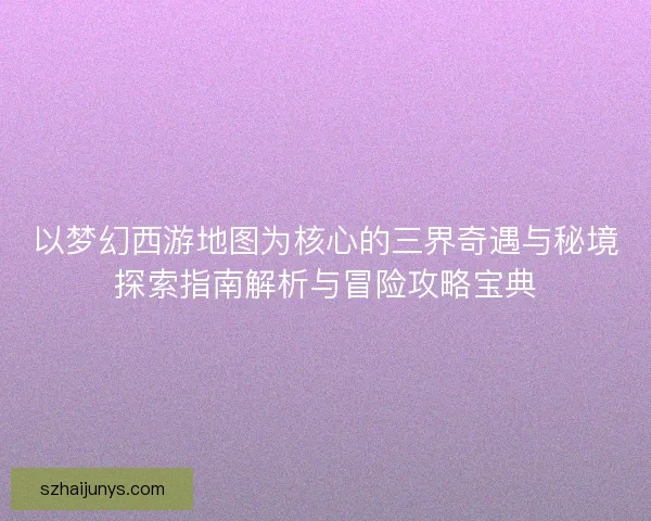 以梦幻西游地图为核心的三界奇遇与秘境探索指南解析与冒险攻略宝典 以梦幻西游地图为核心的三界奇遇与秘境探索指南解析与冒险攻略宝典