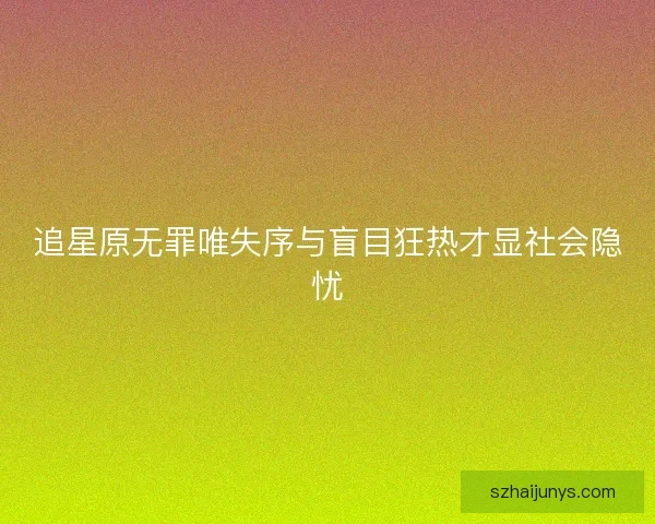 追星原无罪唯失序与盲目狂热才显社会隐忧