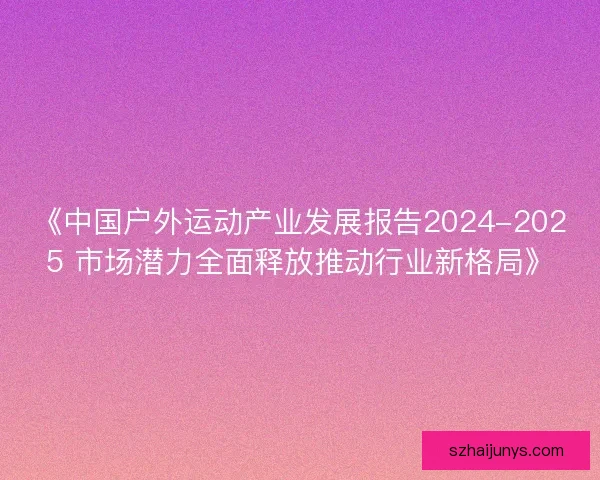 《中国户外运动产业发展报告2024-2025 市场潜力全面释放推动行业新格局》