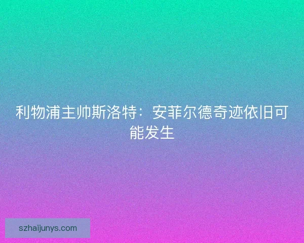 利物浦主帅斯洛特：安菲尔德奇迹依旧可能发生