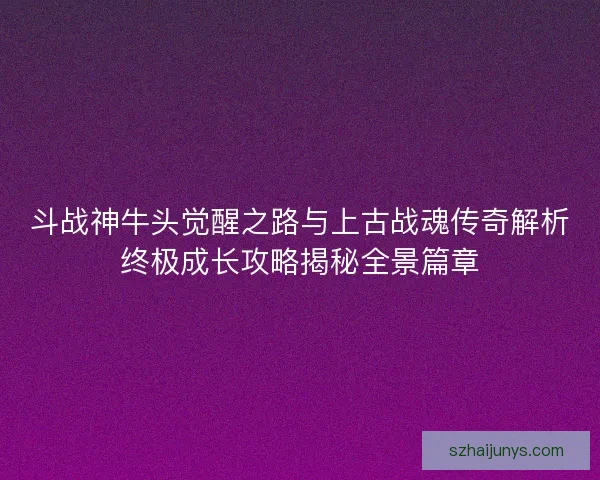 斗战神牛头觉醒之路与上古战魂传奇解析终极成长攻略揭秘全景篇章