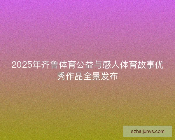 2025年齐鲁体育公益与感人体育故事优秀作品全景发布 2025年齐鲁体育公益与感人体育故事优秀作品全景发布