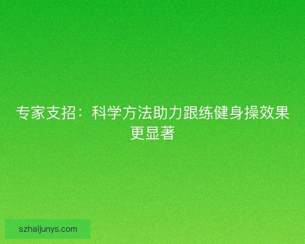 专家支招:科学方法助力跟练健身操效果更显著 专家支招:科学方法助力跟练健身操效果更显著