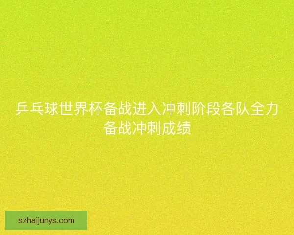 乒乓球世界杯备战进入冲刺阶段各队全力备战冲刺成绩 乒乓球世界杯备战进入冲刺阶段各队全力备战冲刺成绩
