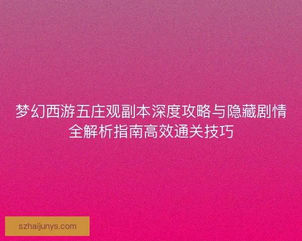 梦幻西游五庄观副本深度攻略与隐藏剧情全解析指南高效通关技巧