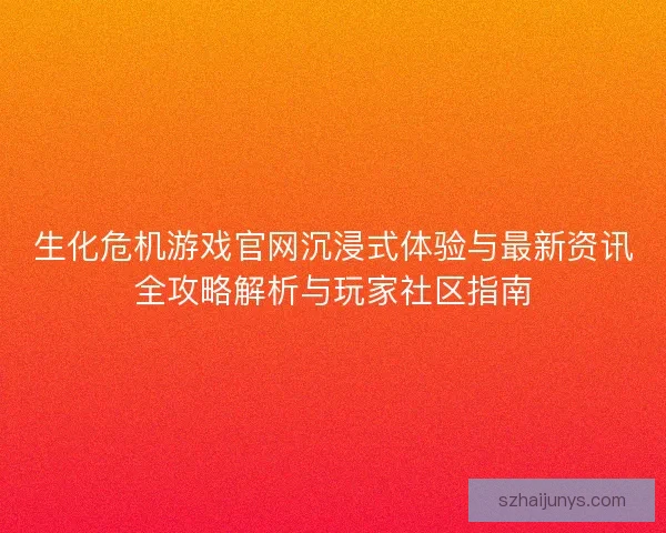生化危机游戏官网沉浸式体验与最新资讯全攻略解析与玩家社区指南