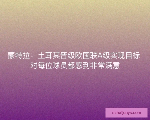 蒙特拉：土耳其晋级欧国联A级实现目标 对每位球员都感到非常满意