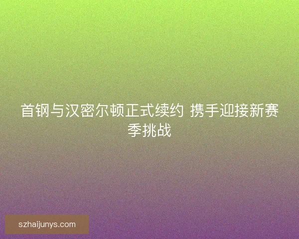 首钢与汉密尔顿正式续约 携手迎接新赛季挑战