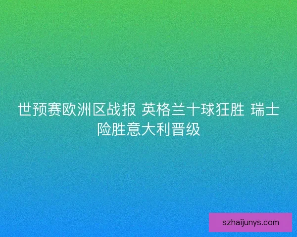 世预赛欧洲区战报 英格兰十球狂胜 瑞士险胜意大利晋级
