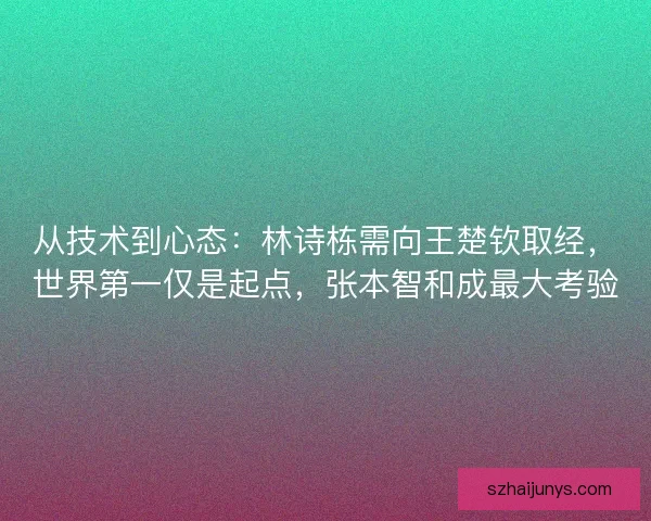 从技术到心态：林诗栋需向王楚钦取经，世界第一仅是起点，张本智和成最大考验