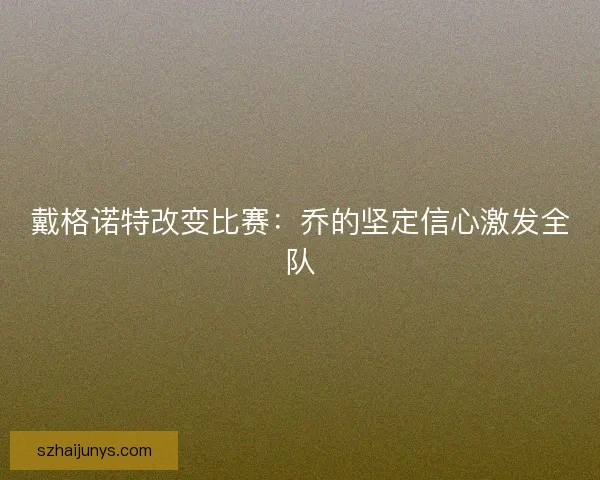 戴格诺特改变比赛:乔的坚定信心激发全队 戴格诺特改变比赛:乔的坚定信心激发全队