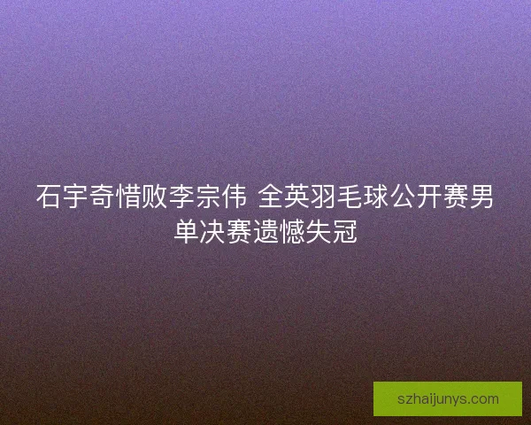 石宇奇惜败李宗伟 全英羽毛球公开赛男单决赛遗憾失冠 石宇奇惜败李宗伟 全英羽毛球公开赛男单决赛遗憾失冠