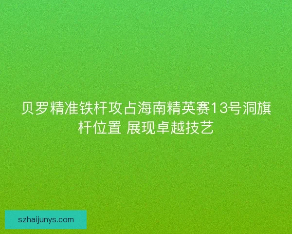 贝罗精准铁杆攻占海南精英赛13号洞旗杆位置 展现卓越技艺 贝罗精准铁杆攻占海南精英赛13号洞旗杆位置 展现卓越技艺
