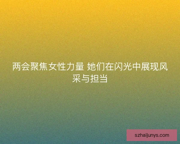 两会聚焦女性力量 她们在闪光中展现风采与担当