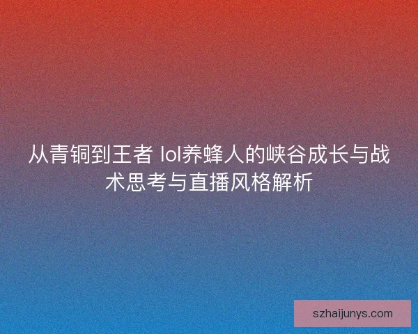 从青铜到王者 lol养蜂人的峡谷成长与战术思考与直播风格解析