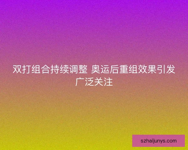 双打组合持续调整 奥运后重组效果引发广泛关注 双打组合持续调整 奥运后重组效果引发广泛关注