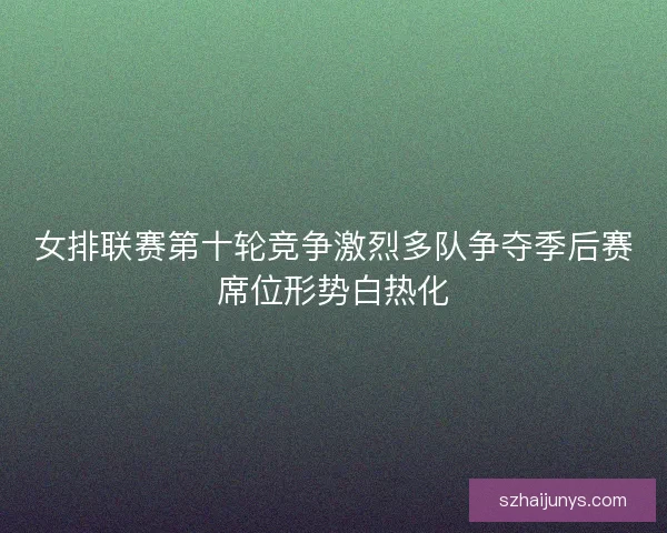 女排联赛第十轮竞争激烈多队争夺季后赛席位形势白热化