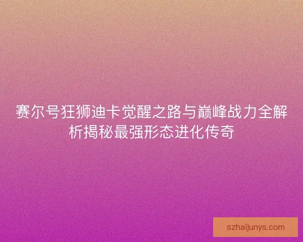 赛尔号狂狮迪卡觉醒之路与巅峰战力全解析揭秘最强形态进化传奇