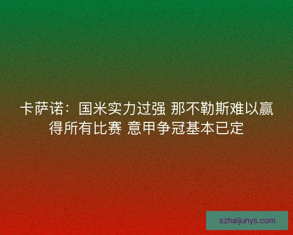 卡萨诺：国米实力过强 那不勒斯难以赢得所有比赛 意甲争冠基本已定