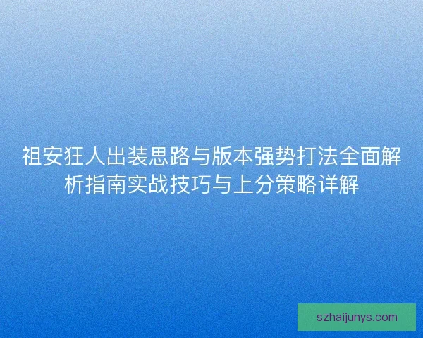 祖安狂人出装思路与版本强势打法全面解析指南实战技巧与上分策略详解