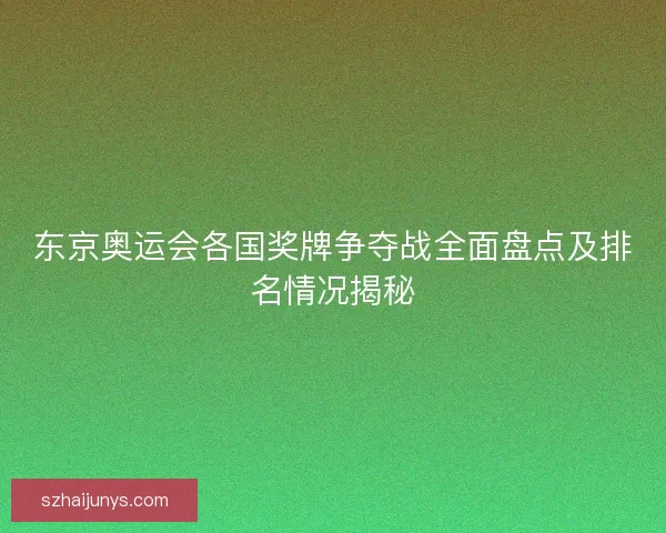 东京奥运会各国奖牌争夺战全面盘点及排名情况揭秘 东京奥运会各国奖牌争夺战全面盘点及排名情况揭秘