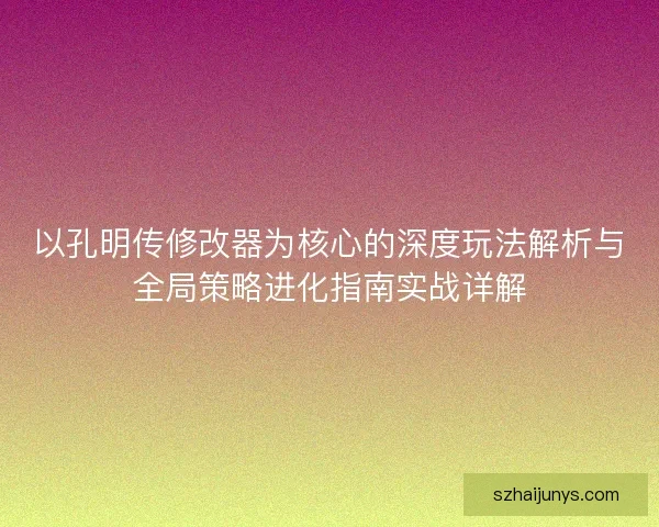 以孔明传修改器为核心的深度玩法解析与全局策略进化指南实战详解