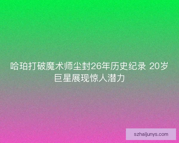 哈珀打破魔术师尘封26年历史纪录 20岁巨星展现惊人潜力