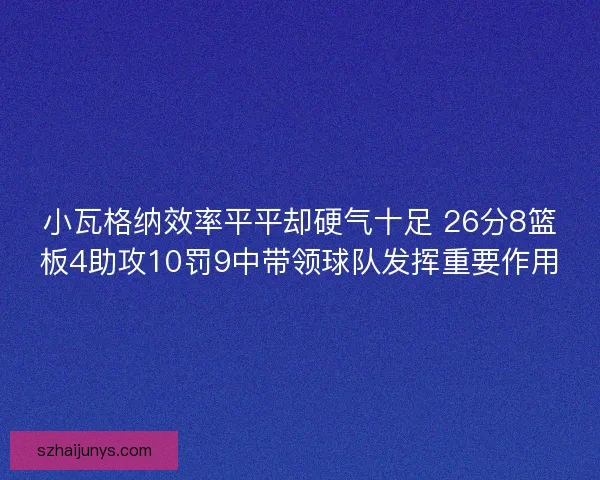 小瓦格纳效率平平却硬气十足 26分8篮板4助攻10罚9中带领球队发挥重要作用 小瓦格纳效率平平却硬气十足 26分8篮板4助攻10罚9中带领球队发挥重要作用