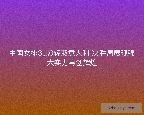 中国女排3比0轻取意大利 决胜局展现强大实力再创辉煌 中国女排3比0轻取意大利 决胜局展现强大实力再创辉煌