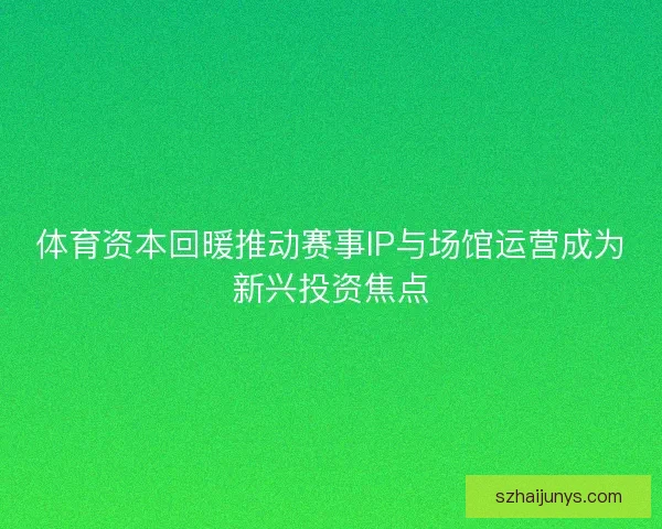 体育资本回暖推动赛事IP与场馆运营成为新兴投资焦点 体育资本回暖推动赛事IP与场馆运营成为新兴投资焦点
