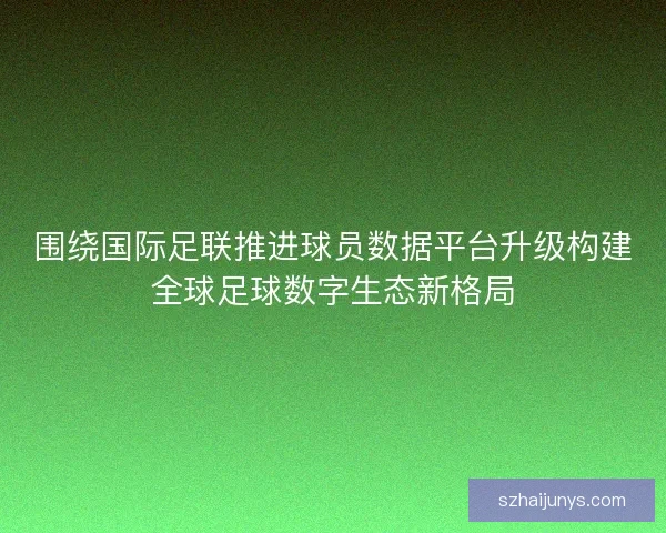 围绕国际足联推进球员数据平台升级构建全球足球数字生态新格局 围绕国际足联推进球员数据平台升级构建全球足球数字生态新格局