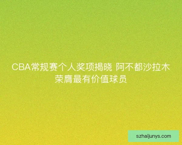 CBA常规赛个人奖项揭晓 阿不都沙拉木荣膺最有价值球员 CBA常规赛个人奖项揭晓 阿不都沙拉木荣膺最有价值球员